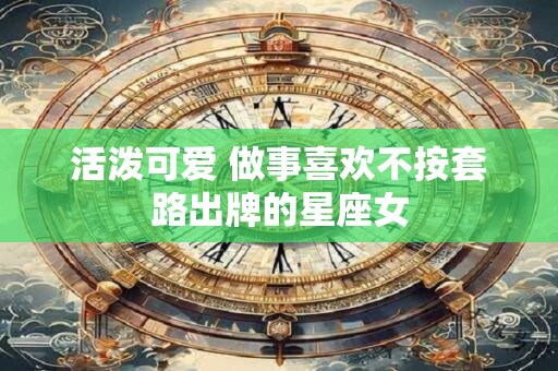 活泼可爱 做事喜欢不按套路出牌的星座女