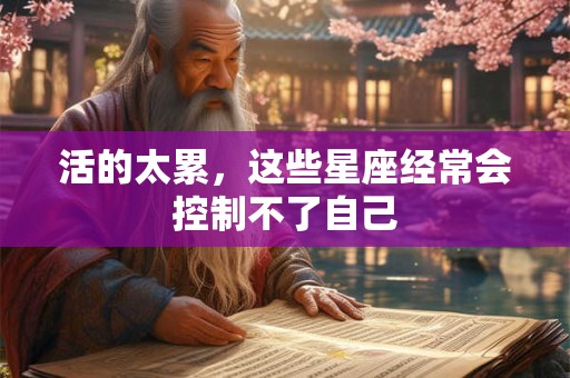 活的太累，这些星座经常会控制不了自己