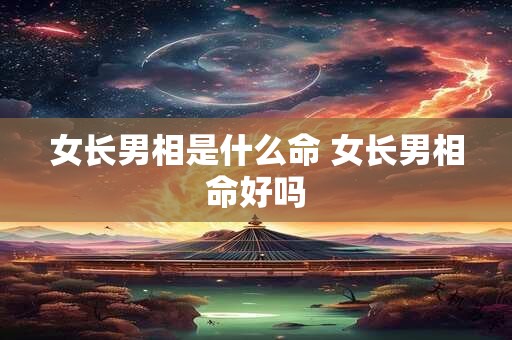女长男相是什么命 女长男相命好吗