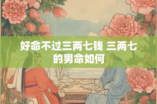 详细阅读:好命不过三两七钱 三两七的男命如何 好命不过三两七钱 三两七的男命如何