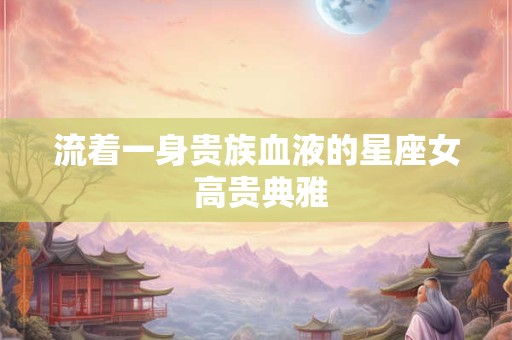 流着一身贵族血液的星座女 高贵典雅
