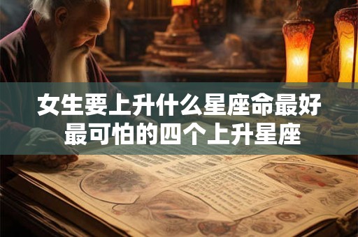详细阅读:女生要上升什么星座命最好 最可怕的四个上升星座 女生要上升什么星座命最好 最可怕的四个上升星座
