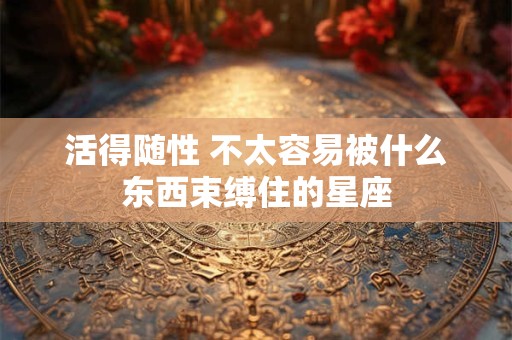 活得随性 不太容易被什么东西束缚住的星座