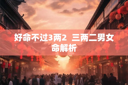 好命不过3两2  三两二男女命解析
