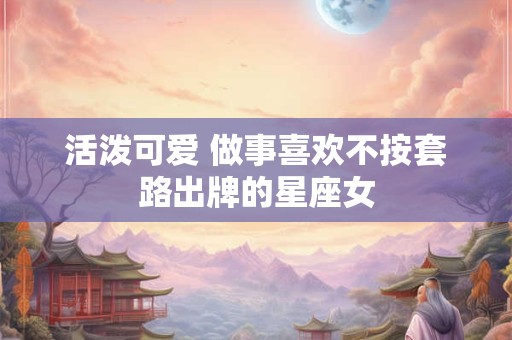 活泼可爱 做事喜欢不按套路出牌的星座女