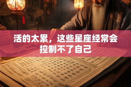 活的太累，这些星座经常会控制不了自己