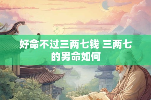详细阅读:好命不过三两七钱 三两七的男命如何 好命不过三两七钱 三两七的男命如何