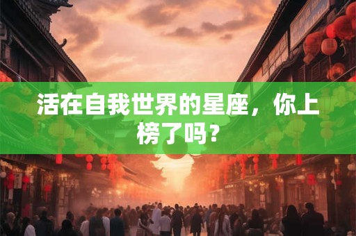 活在自我世界的星座，你上榜了吗？