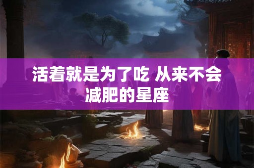 活着就是为了吃 从来不会减肥的星座