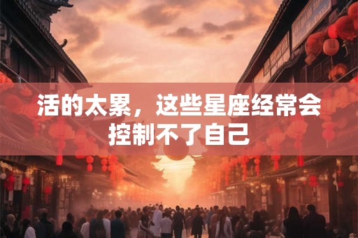 活的太累，这些星座经常会控制不了自己