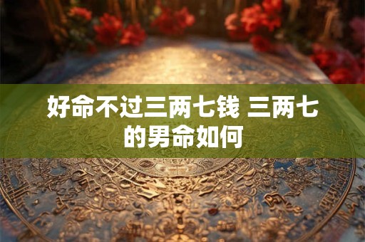 好命不过三两七钱 三两七的男命如何
