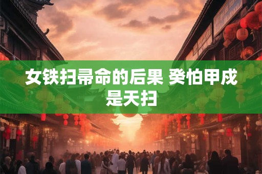 女铁扫帚命的后果 癸怕甲戍是天扫