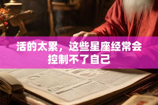 活的太累，这些星座经常会控制不了自己
