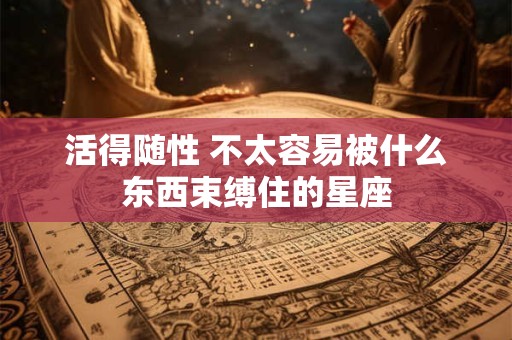 活得随性 不太容易被什么东西束缚住的星座