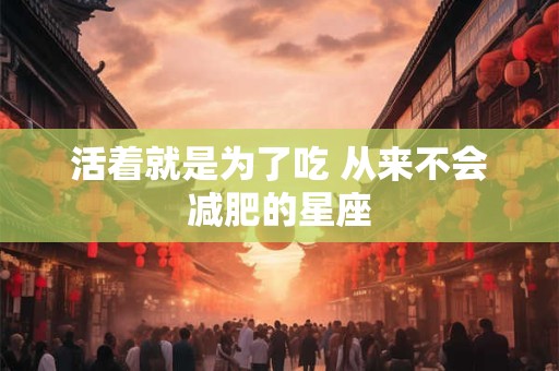 活着就是为了吃 从来不会减肥的星座