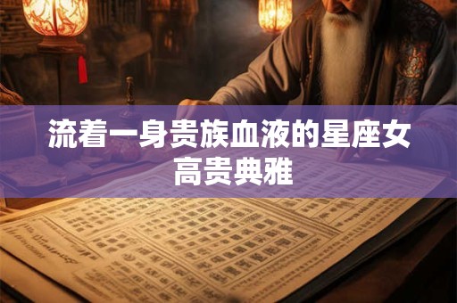 流着一身贵族血液的星座女 高贵典雅