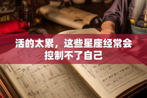 活的太累，这些星座经常会控制不了自己