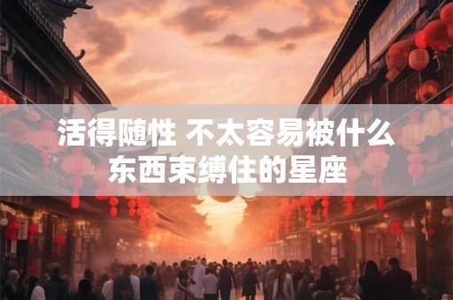 活得随性 不太容易被什么东西束缚住的星座