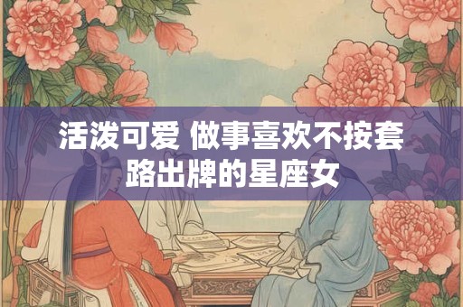 活泼可爱 做事喜欢不按套路出牌的星座女