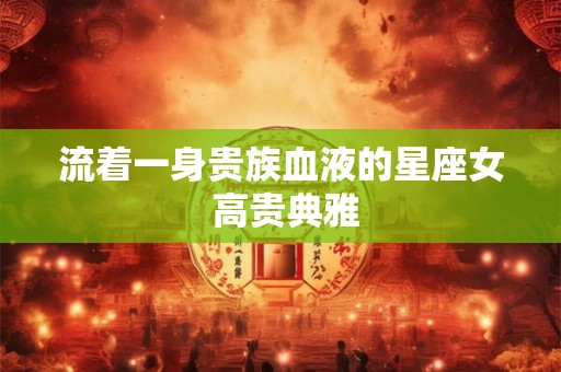 流着一身贵族血液的星座女 高贵典雅