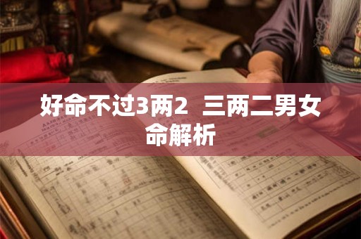 好命不过3两2  三两二男女命解析
