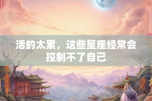 活的太累，这些星座经常会控制不了自己