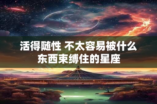 活得随性 不太容易被什么东西束缚住的星座