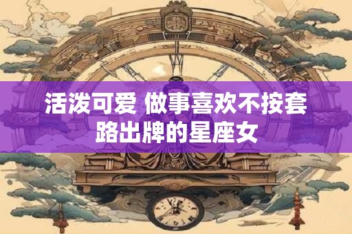 活泼可爱 做事喜欢不按套路出牌的星座女