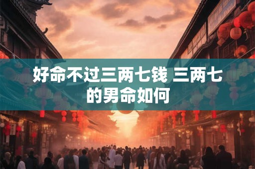 好命不过三两七钱 三两七的男命如何