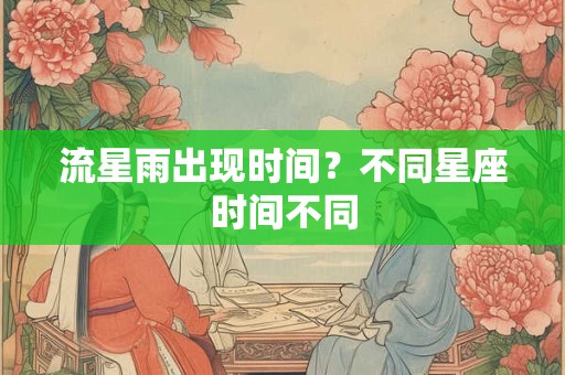 流星雨出现时间？不同星座时间不同