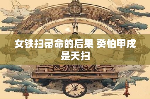女铁扫帚命的后果 癸怕甲戍是天扫