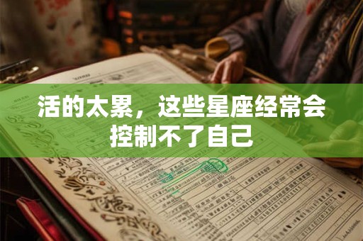 活的太累，这些星座经常会控制不了自己