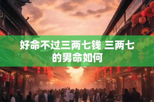 详细阅读:好命不过三两七钱 三两七的男命如何 好命不过三两七钱 三两七的男命如何