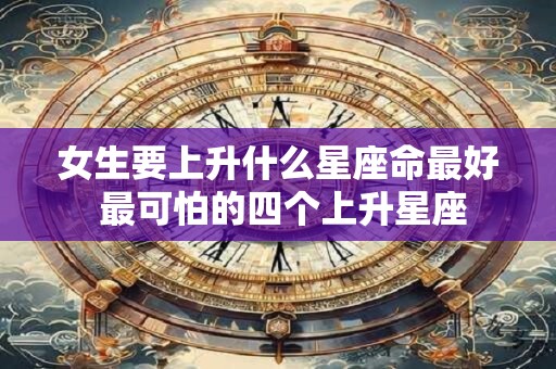 详细阅读:女生要上升什么星座命最好 最可怕的四个上升星座 女生要上升什么星座命最好 最可怕的四个上升星座