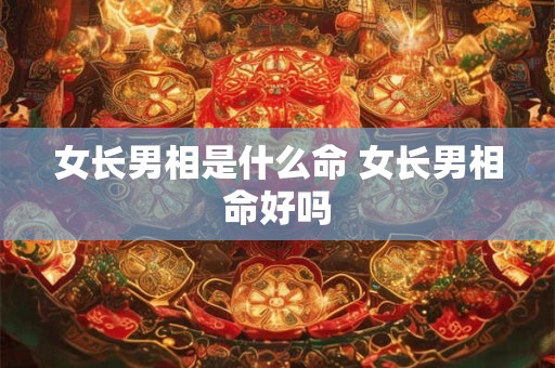 女长男相是什么命 女长男相命好吗