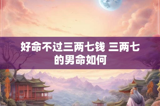 好命不过三两七钱 三两七的男命如何