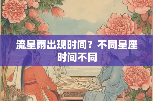 流星雨出现时间？不同星座时间不同