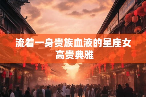 流着一身贵族血液的星座女 高贵典雅