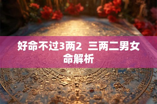 好命不过3两2  三两二男女命解析