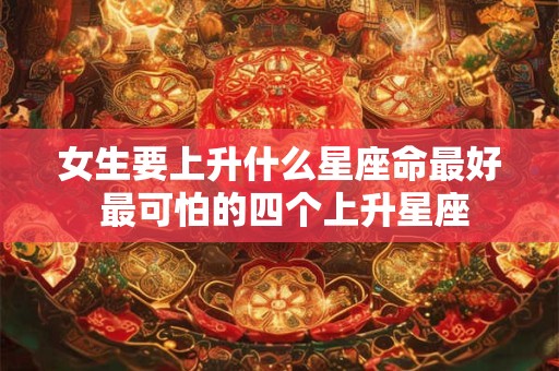 女生要上升什么星座命最好 最可怕的四个上升星座