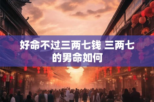 好命不过三两七钱 三两七的男命如何