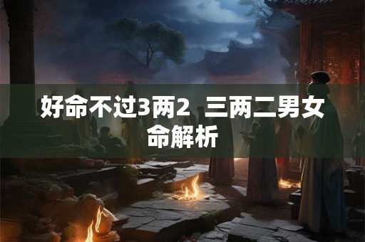 好命不过3两2  三两二男女命解析