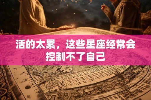 活的太累，这些星座经常会控制不了自己
