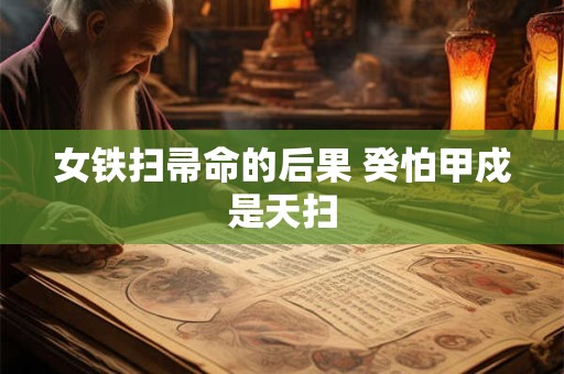 详细阅读:女铁扫帚命的后果 癸怕甲戍是天扫 女铁扫帚命的后果 癸怕甲戍是天扫