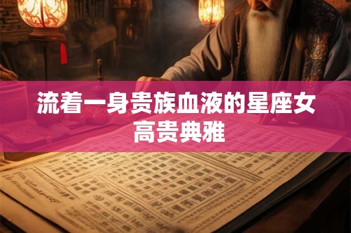 详细阅读:流着一身贵族血液的星座女 高贵典雅 流着一身贵族血液的星座女 高贵典雅