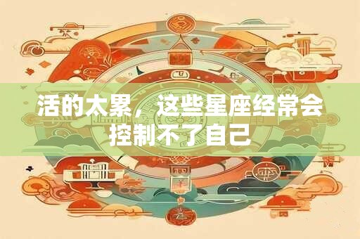 活的太累，这些星座经常会控制不了自己