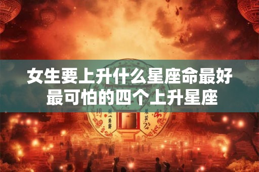女生要上升什么星座命最好 最可怕的四个上升星座