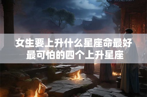 女生要上升什么星座命最好 最可怕的四个上升星座