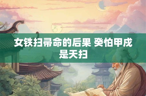 女铁扫帚命的后果 癸怕甲戍是天扫