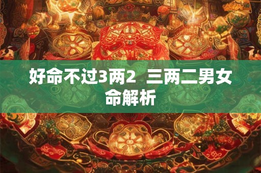 好命不过3两2  三两二男女命解析